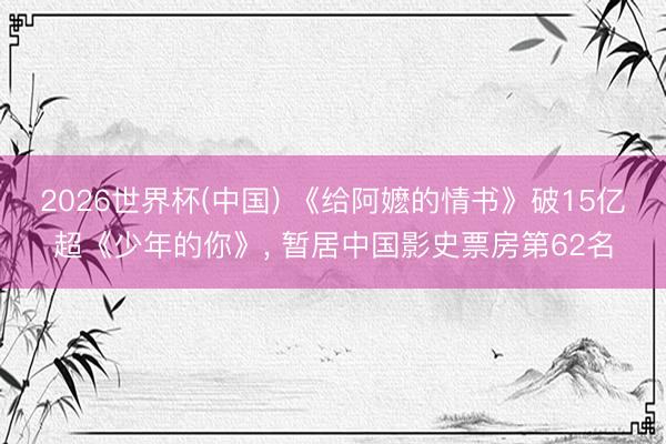 2026世界杯(中国) 《给阿嬷的情书》破15亿超《少年的你》， 暂居中国影史票房第62名