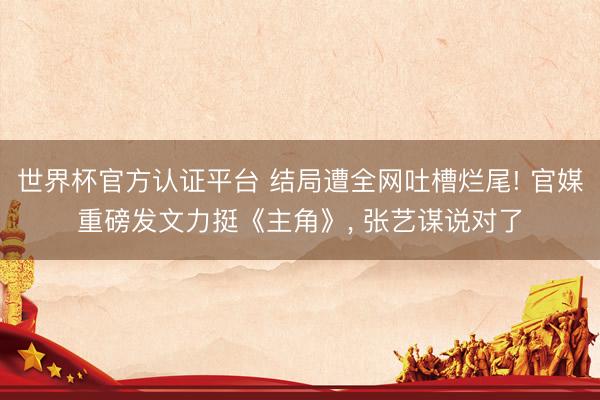 世界杯官方认证平台 结局遭全网吐槽烂尾! 官媒重磅发文力挺《主角》, 张艺谋说对了
