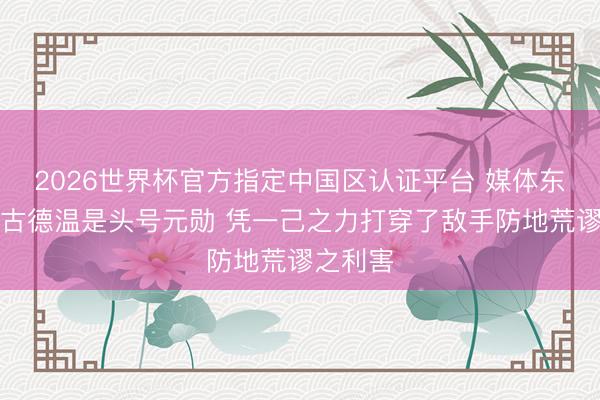 2026世界杯官方指定中国区认证平台 媒体东谈主：古德温是头号元勋 凭一己之力打
