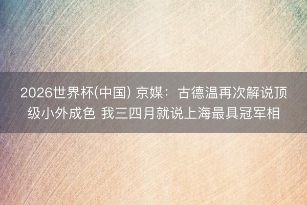 2026世界杯(中国) 京媒：古德温再次解说顶级小外成色 我三四月就说上海最具冠