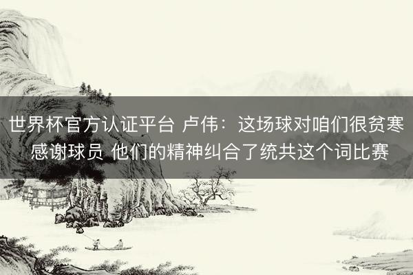 世界杯官方认证平台 卢伟：这场球对咱们很贫寒 感谢球员 他们的精神纠合了统共这个词比赛