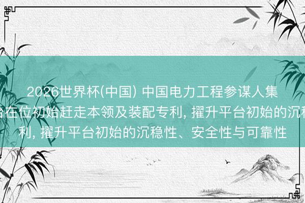 2026世界杯(中国) 中国电力工程参谋人集团肯求张力腿风电平台在位初始赶走本领及装配专利， 擢升平台初始的沉稳性、安全性与可靠性