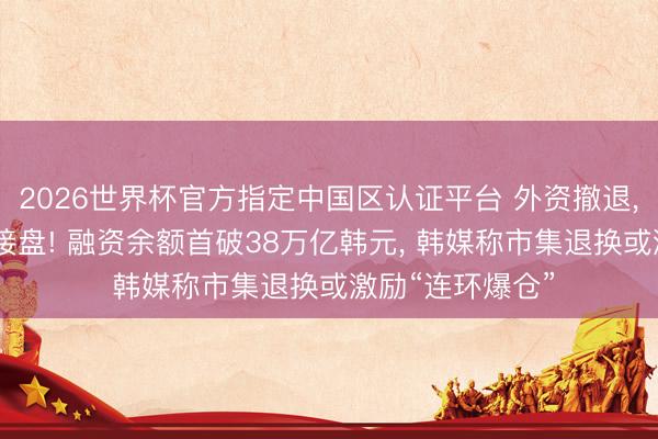 2026世界杯官方指定中国区认证平台 外资撤退， 韩国散户举债接盘! 融资余额首破38万亿韩元， 韩媒称市集退换或激励“连环爆仓”