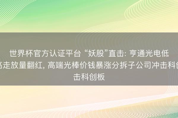世界杯官方认证平台 “妖股”直击: 亨通光电低开高走放量翻红， 高端光棒价钱暴涨分拆子公司冲击科创板