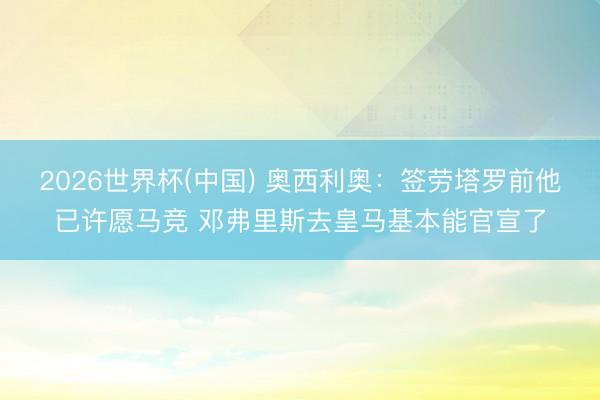 2026世界杯(中国) 奥西利奥：签劳塔罗前他已许愿马竞 邓弗里斯去皇马基本能官宣了