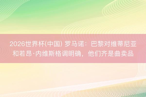 2026世界杯(中国) 罗马诺:巴黎对维蒂尼亚和若昂·内维斯格调明确,他们齐是曲卖品