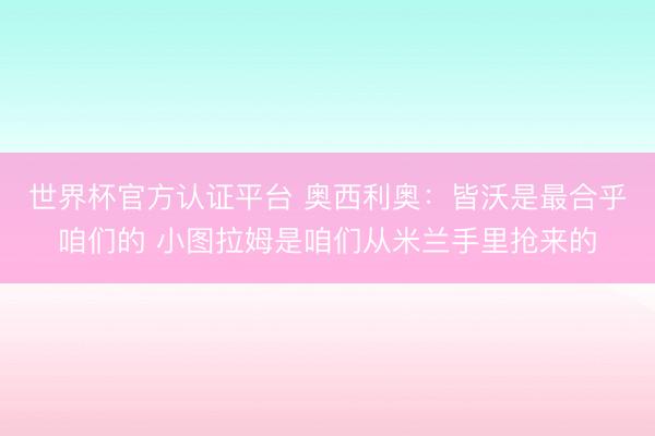 世界杯官方认证平台 奥西利奥：皆沃是最合乎咱们的 小图拉姆是咱们从米兰手里抢来的