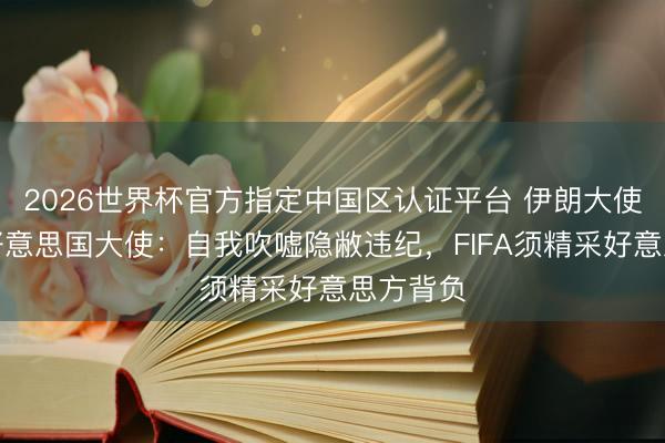 2026世界杯官方指定中国区认证平台 伊朗大使馆怒怼好意思国大使：自我吹嘘隐敝违纪，FIFA须精采好意思方背负