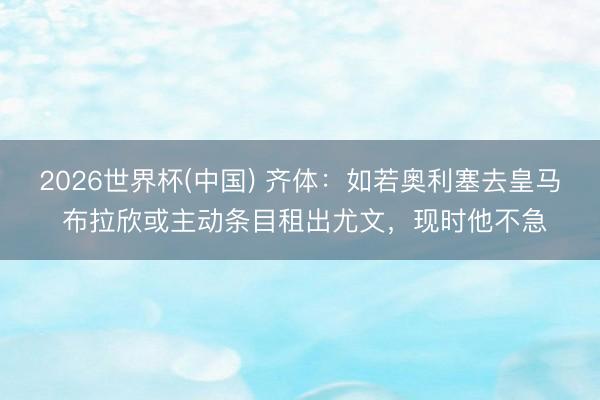 2026世界杯(中国) 齐体:如若奥利塞去皇马 布拉欣或主动条目租出尤文,现时他不急