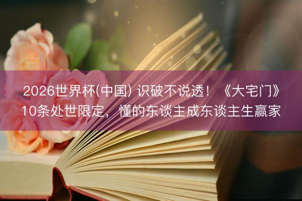 2026世界杯(中国) 识破不说透！《大宅门》10条处世限定，懂的东谈主成东谈主生赢家