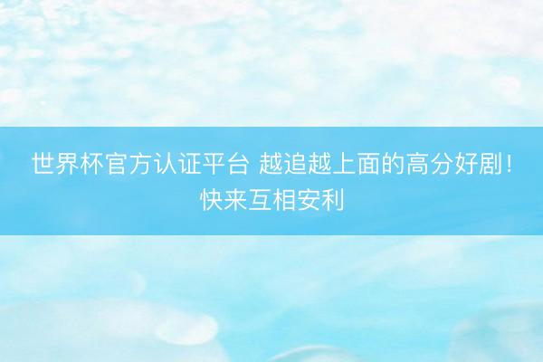 世界杯官方认证平台 越追越上面的高分好剧！快来互相安利