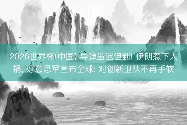 2026世界杯(中国) 导弹虽迟但到! 伊朗惹下大祸， 好意思军宣布全球: 对创新卫队不再手软