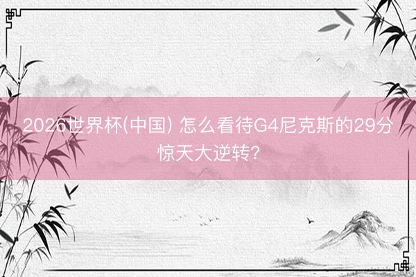 2026世界杯(中国) 怎么看待G4尼克斯的29分惊天大逆转?