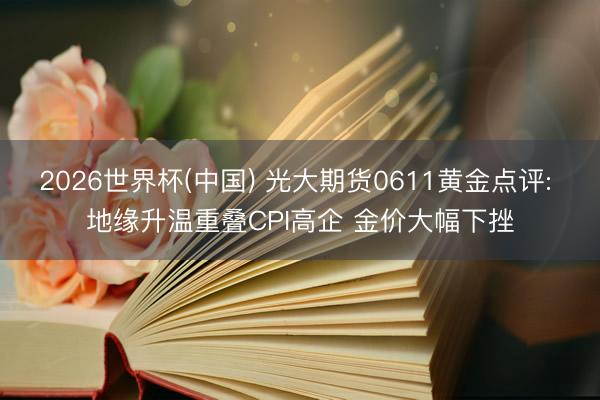 2026世界杯(中国) 光大期货0611黄金点评: 地缘升温重叠CPI高企 金价大幅下挫