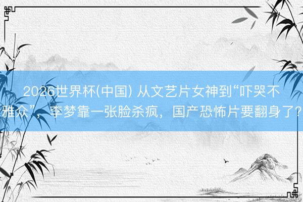 2026世界杯(中国) 从文艺片女神到“吓哭不雅众”，李梦靠一张脸杀疯，国产恐怖片要翻身了？