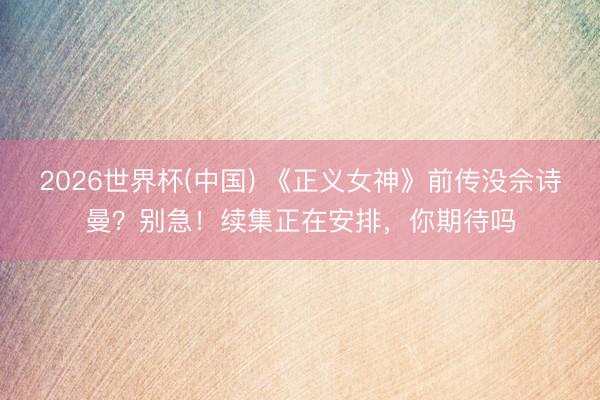 2026世界杯(中国) 《正义女神》前传没佘诗曼？别急！续集正在安排，你期待吗
