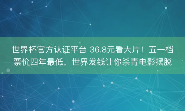 世界杯官方认证平台 36.8元看大片！五一档票价四年最低，世界发钱让你杀青电影摆脱