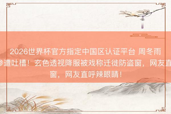 2026世界杯官方指定中国区认证平台 周冬雨红毯造型惨遭吐槽!玄色透视降服被戏称迁徙防盗窗,网友直呼辣眼睛!