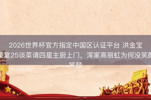2026世界杯官方指定中国区认证平台 洪金宝豪宴25谈菜请四星主厨上门，浑家高丽虹为何没笑颜