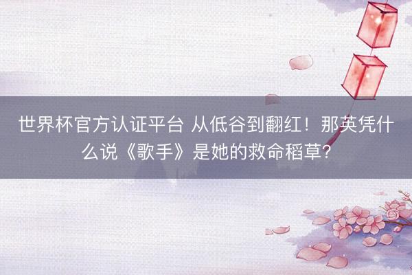 世界杯官方认证平台 从低谷到翻红！那英凭什么说《歌手》是她的救命稻草？