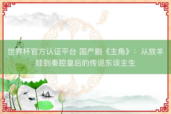 世界杯官方认证平台 国产剧《主角》：从放羊娃到秦腔皇后的传说东谈主生