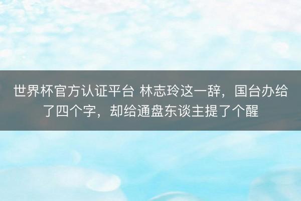 世界杯官方认证平台 林志玲这一辞,国台办给了四个字,却给通盘东谈主提了个醒