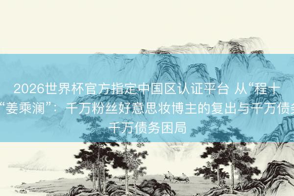 2026世界杯官方指定中国区认证平台 从“程十安”到“姜乘澜”：千万粉丝好意思妆博主的复出与千万债务困局