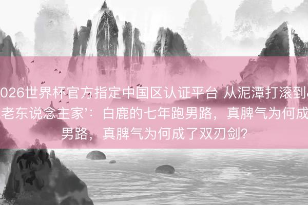 2026世界杯官方指定中国区认证平台 从泥潭打滚到'燃魂老东说念主家'：白鹿的七年跑男路，真脾气为何成了双刃剑？