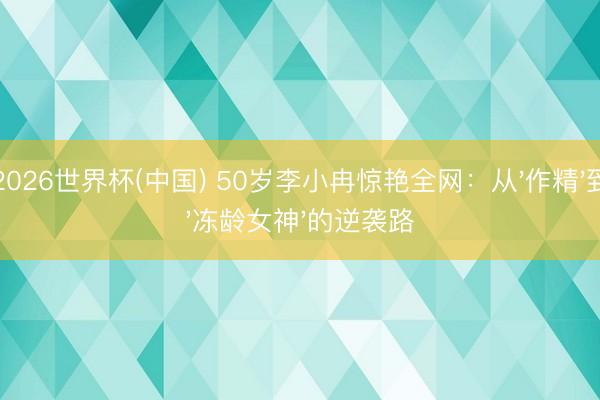 2026世界杯(中国) 50岁李小冉惊艳全网：从'作精'到'冻龄女神'的逆袭路