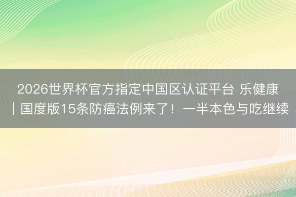 2026世界杯官方指定中国区认证平台 乐健康｜国度版15条防癌法例来了！一半本色与吃继续