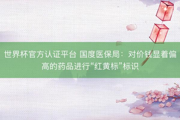 世界杯官方认证平台 国度医保局：对价钱显着偏高的药品进行“红黄标”标识