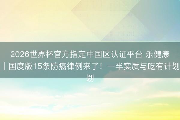 2026世界杯官方指定中国区认证平台 乐健康｜国度版15条防癌律例来了！一半实质与吃有计划