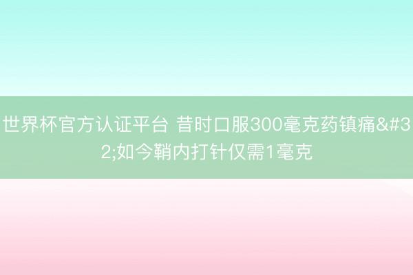 世界杯官方认证平台 昔时口服300毫克药镇痛 如今鞘内打针仅需1毫克