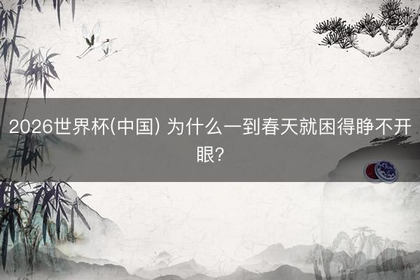 2026世界杯(中国) 为什么一到春天就困得睁不开眼？