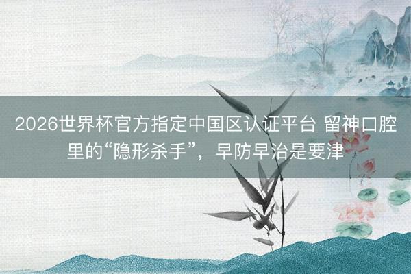 2026世界杯官方指定中国区认证平台 留神口腔里的“隐形杀手”，早防早治是要津