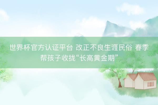 世界杯官方认证平台 改正不良生涯民俗 春季帮孩子收拢“长高黄金期”