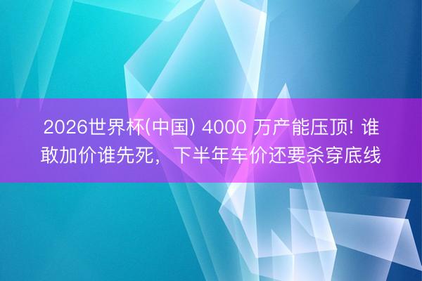 2026世界杯(中国) 4000 万产能压顶! 谁敢加价谁先死，下半年车价还要杀穿底线