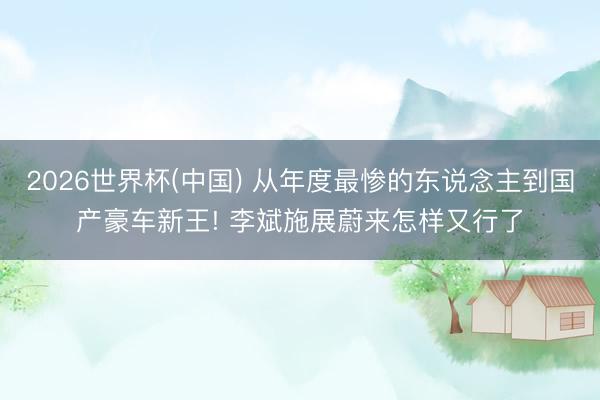 2026世界杯(中国) 从年度最惨的东说念主到国产豪车新王! 李斌施展蔚来怎样又行了
