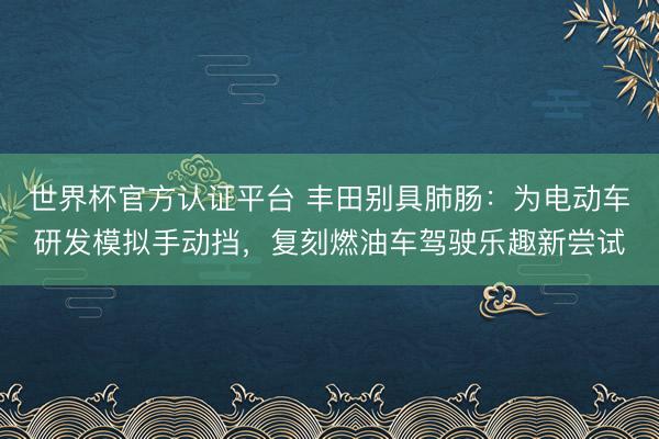 世界杯官方认证平台 丰田别具肺肠：为电动车研发模拟手动挡，复刻燃油车驾驶乐趣新尝试