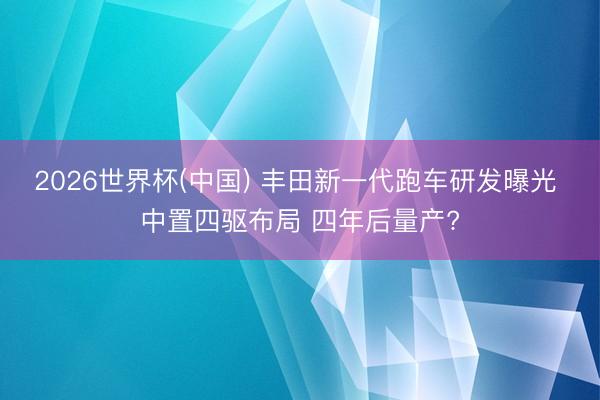 2026世界杯(中国) 丰田新一代跑车研发曝光 中置四驱布局 四年后量产?