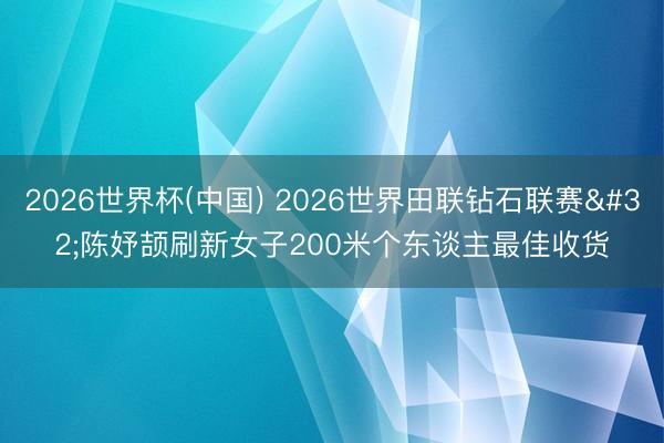 2026世界杯(中国) 2026世界田联钻石联赛 陈妤颉刷新女子200米个东谈主最佳收货