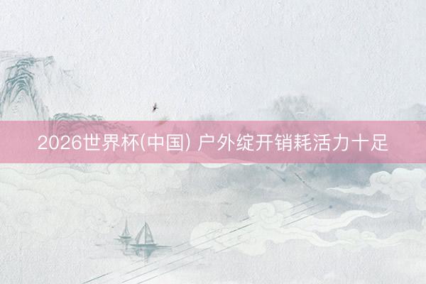 2026世界杯(中国) 户外绽开销耗活力十足