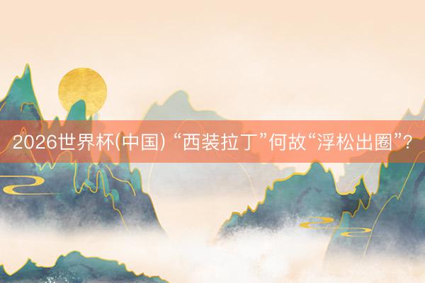 2026世界杯(中国) “西装拉丁”何故“浮松出圈”？