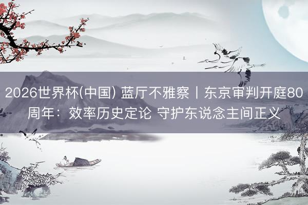 2026世界杯(中国) 蓝厅不雅察丨东京审判开庭80周年：效率历史定论 守护东说念主间正义