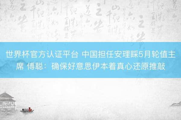 世界杯官方认证平台 中国担任安理睬5月轮值主席 傅聪：确保好意思伊本着真心还原推敲