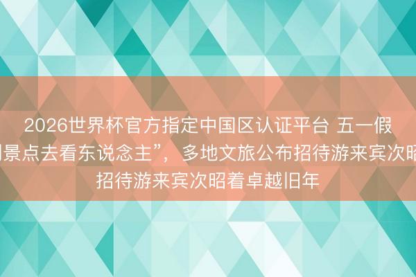 2026世界杯官方指定中国区认证平台 五一假期第二天“到景点去看东说念主”，多地文旅公布招待游来宾次昭着卓越旧年