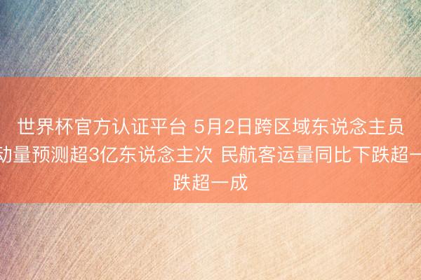 世界杯官方认证平台 5月2日跨区域东说念主员流动量预测超3亿东说念主次 民航客运量同比下跌超一成