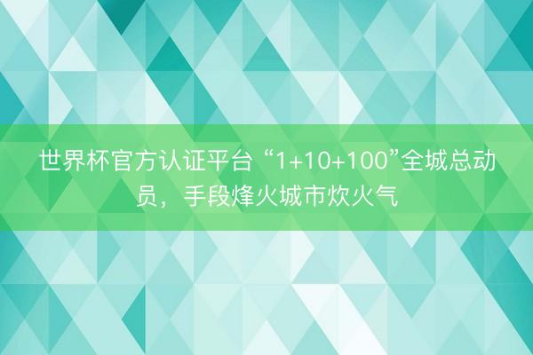 世界杯官方认证平台 “1+10+100”全城总动员，手段烽火城市炊火气