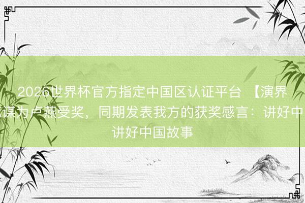 2026世界杯官方指定中国区认证平台 【演界】张艺谋为卢燕受奖，同期发表我方的获奖感言：讲好中国故事