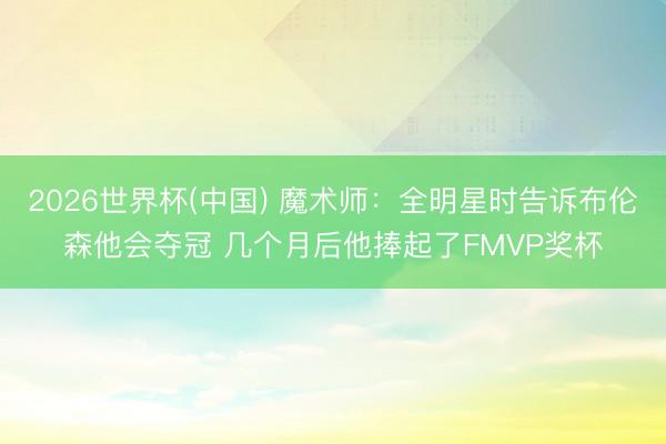 2026世界杯(中国) 魔术师：全明星时告诉布伦森他会夺冠 几个月后他捧起了FMVP奖杯